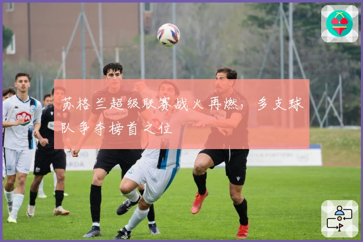 苏格兰超级联赛战火再燃，多支球队争夺榜首之位