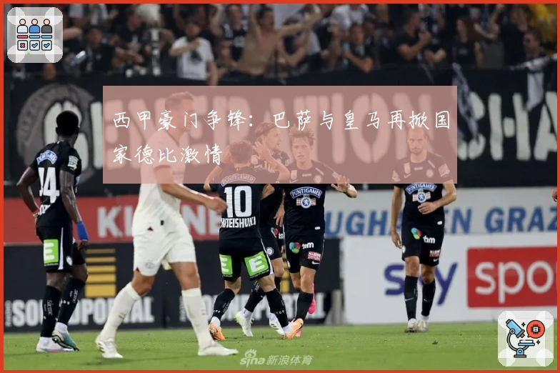 西甲豪门争锋：巴萨与皇马再掀国家德比激情