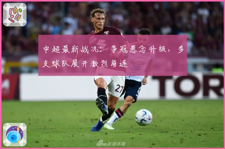 中超最新战况：争冠悬念升级，多支球队展开激烈角逐