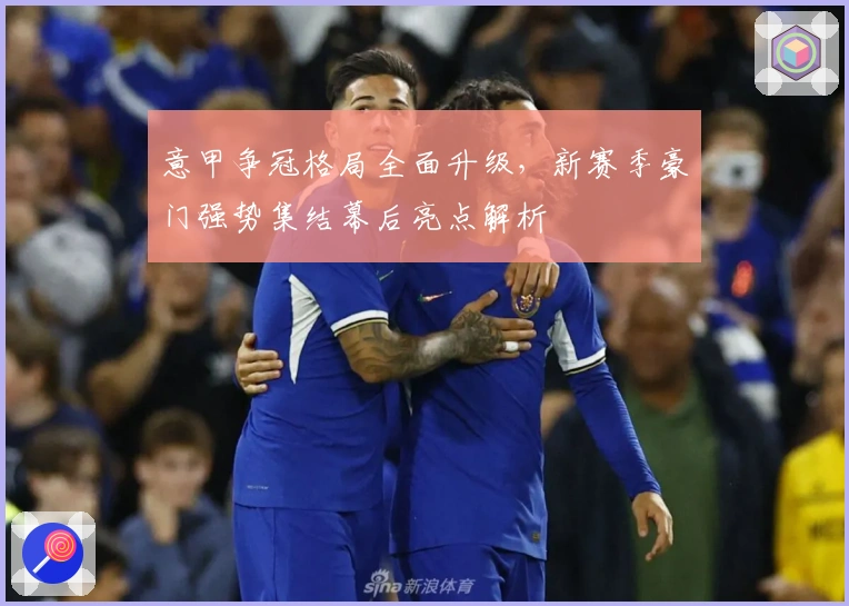 意甲争冠格局全面升级,新赛季豪门强势集结幕后亮点解析