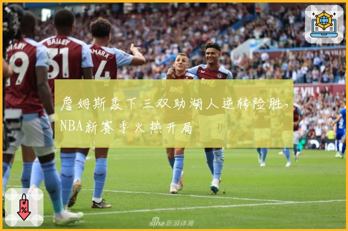 詹姆斯轰下三双助湖人逆转险胜,NBA新赛季火热开局