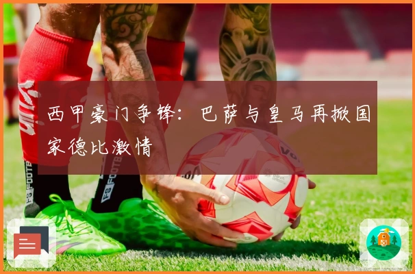 西甲豪门争锋：巴萨与皇马再掀国家德比激情