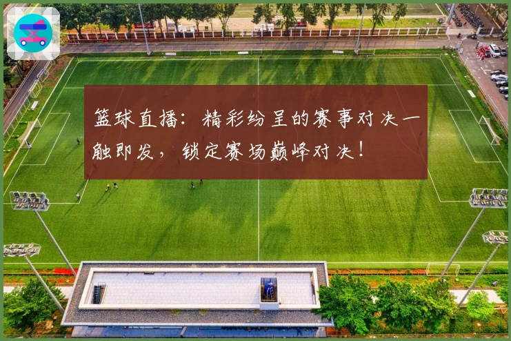篮球直播：精彩纷呈的赛事对决一触即发，锁定赛场巅峰对决！
