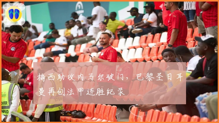 梅西助攻内马尔破门，巴黎圣日耳曼再创法甲连胜纪录