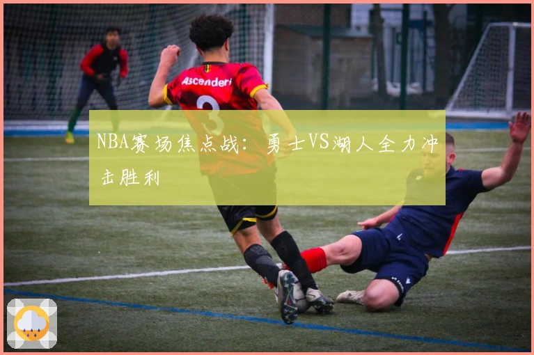NBA赛场焦点战：勇士VS湖人全力冲击胜利