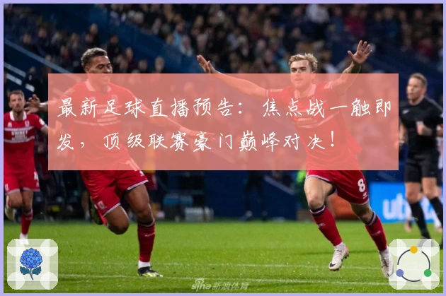 最新足球直播预告：焦点战一触即发，顶级联赛豪门巅峰对决！