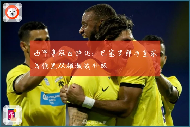 西甲争冠白热化，巴塞罗那与皇家马德里双雄激战升级