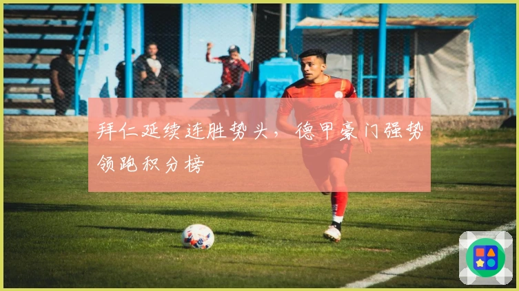 拜仁延续连胜势头，德甲豪门强势领跑积分榜