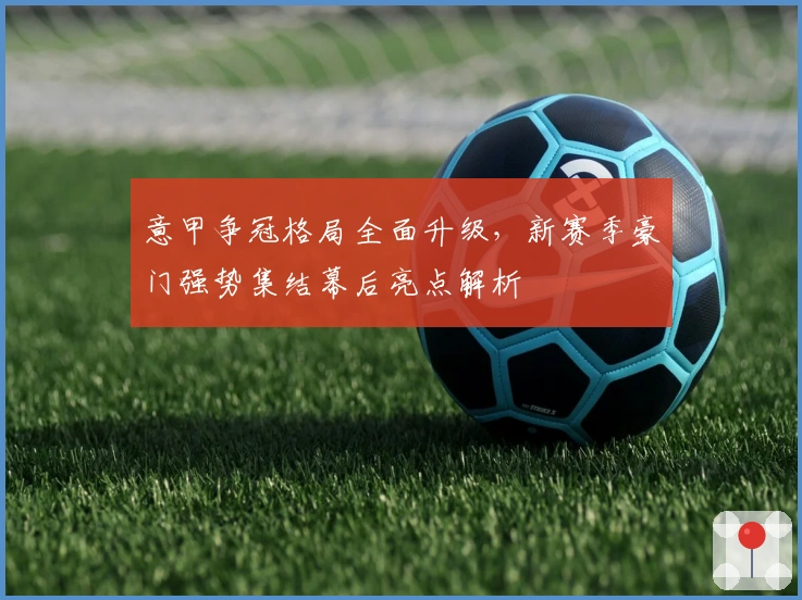 意甲争冠格局全面升级，新赛季豪门强势集结幕后亮点解析