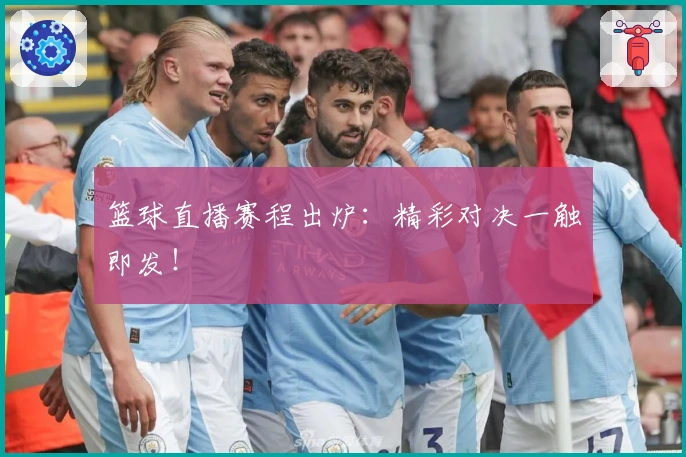 篮球直播赛程出炉：精彩对决一触即发！