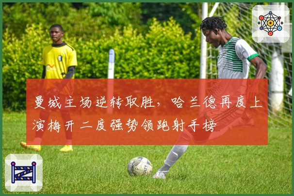 曼城主场逆转取胜，哈兰德再度上演梅开二度强势领跑射手榜