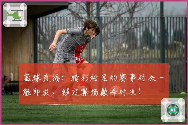 篮球直播:精彩纷呈的赛事对决一触即发,锁定赛场巅峰对决!