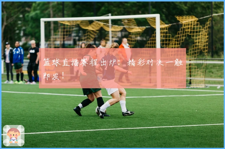 篮球直播赛程出炉:精彩对决一触即发!