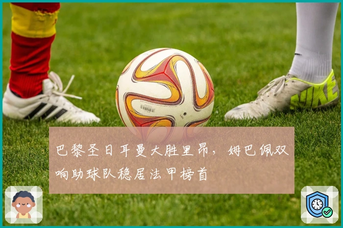 巴黎圣日耳曼大胜里昂，姆巴佩双响助球队稳居法甲榜首