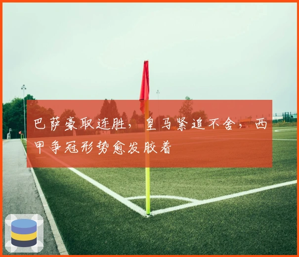 巴萨豪取连胜,皇马紧追不舍,西甲争冠形势愈发胶着