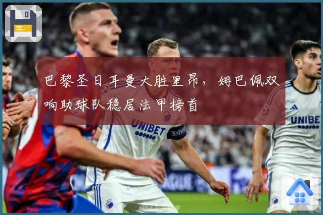 巴黎圣日耳曼大胜里昂，姆巴佩双响助球队稳居法甲榜首