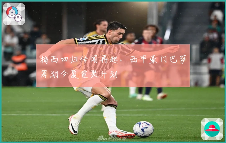 梅西回归传闻再起，西甲豪门巴萨筹划今夏重聚计划