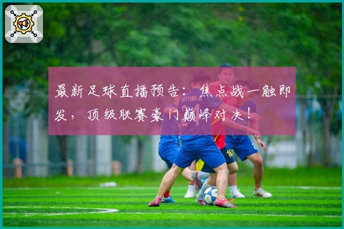 最新足球直播预告：焦点战一触即发，顶级联赛豪门巅峰对决！