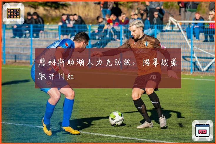 詹姆斯助湖人力克劲敌，揭幕战豪取开门红