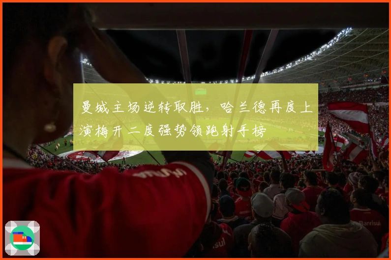 曼城主场逆转取胜，哈兰德再度上演梅开二度强势领跑射手榜