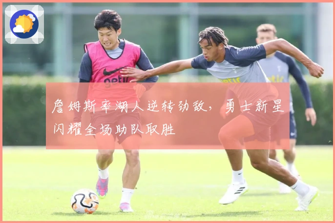 詹姆斯率湖人逆转劲敌,勇士新星闪耀全场助队取胜