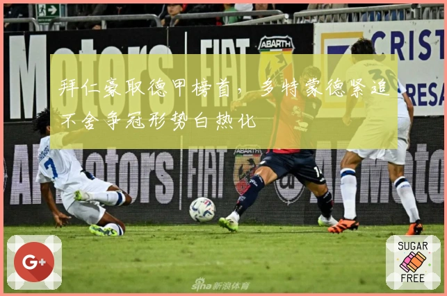 拜仁豪取德甲榜首，多特蒙德紧追不舍争冠形势白热化