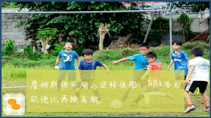 詹姆斯领军湖人逆转快船，NBA洛杉矶德比再掀高潮